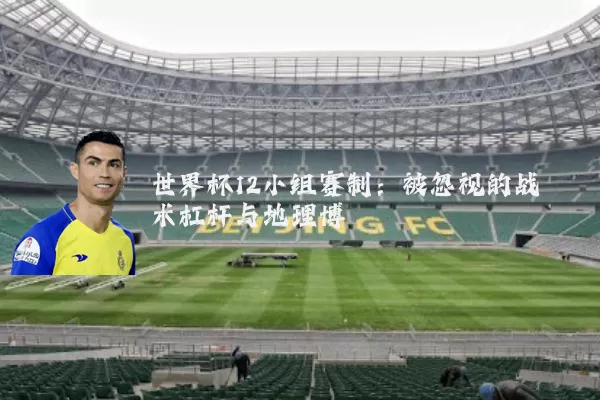 世界杯12小组赛制：被忽视的战术杠杆与地理博弈