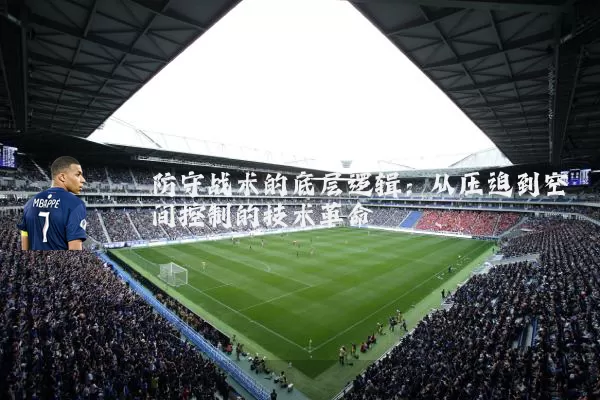 防守战术的底层逻辑:从压迫到空间控制的技术革命