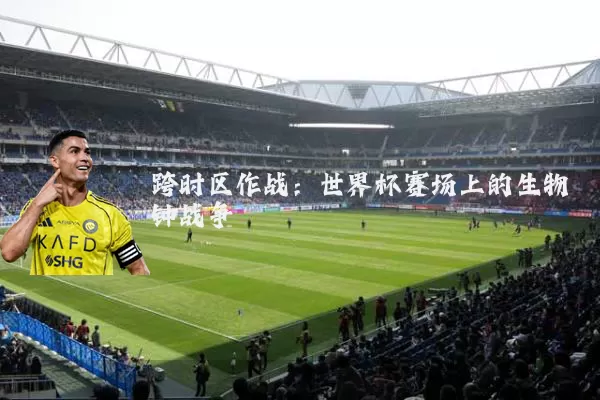 跨时区作战：世界杯赛场上的生物钟战争