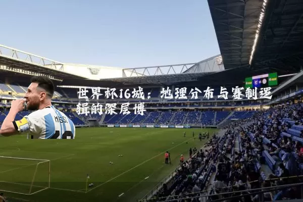 世界杯16城:地理分布与赛制逻辑的深层博弈