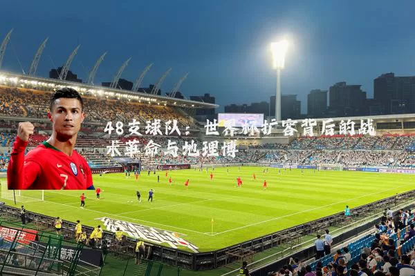 48支球队:世界杯扩容背后的战术革命与地理博弈