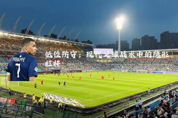 低位防守：现代足球战术中的隐形杠杆