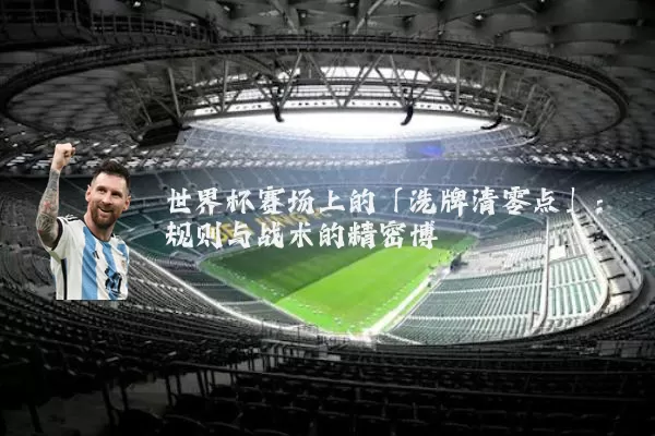 世界杯赛场上的「洗牌清零点」:规则与战术的精密博弈