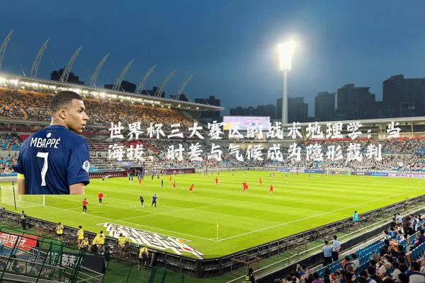 世界杯三大赛区的战术地理学:当海拔、时差与气候成为隐形裁判